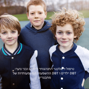 טיפול דיאלקטי התנהגותי לילדים ובני נוער: ההשפעות המשמעותיות של DBT ילדים ו DBT מתבגרים